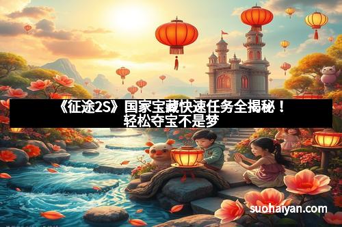 《征途2S》国家宝藏快速任务全揭秘！轻松夺宝不是梦